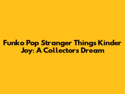Funko Pop Stranger Things Kinder Joy: A Collector's Dream