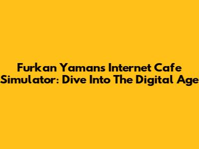 Furkan Yaman's Internet Cafe Simulator: Dive Into The Digital Age