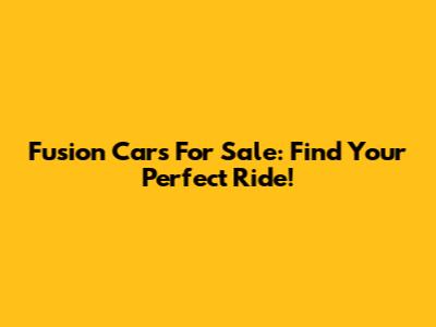 Fusion Cars For Sale: Find Your Perfect Ride!