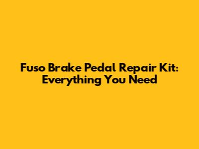 Fuso Brake Pedal Repair Kit: Everything You Need