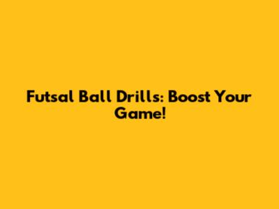 Futsal Ball Drills: Boost Your Game!