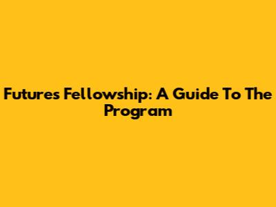 Futures Fellowship: A Guide To The Program