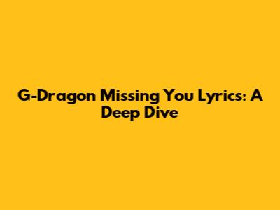 G-Dragon Missing You Lyrics: A Deep Dive