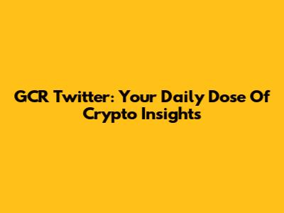 GCR Twitter: Your Daily Dose Of Crypto Insights