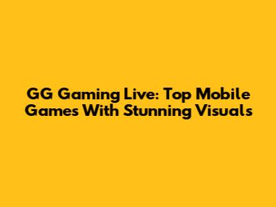 GG Gaming Live: Top Mobile Games With Stunning Visuals