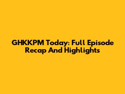 GHKKPM Today: Full Episode Recap And Highlights