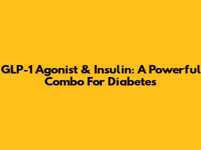 GLP-1 Agonist & Insulin: A Powerful Combo For Diabetes