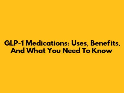 GLP-1 Medications: Uses, Benefits, And What You Need To Know