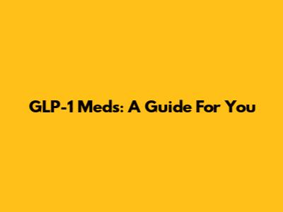 GLP-1 Meds: A Guide For You