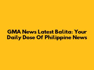 GMA News Latest Balita: Your Daily Dose Of Philippine News