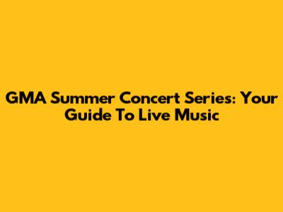 GMA Summer Concert Series: Your Guide To Live Music