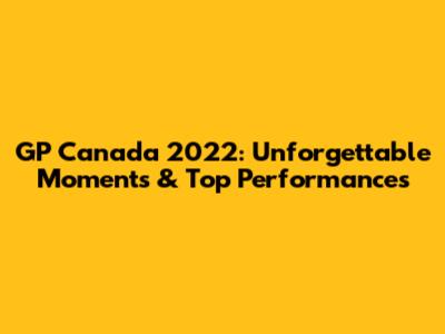 GP Canada 2022: Unforgettable Moments & Top Performances
