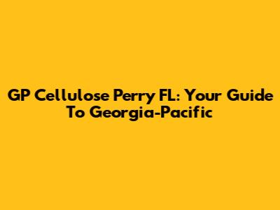 GP Cellulose Perry FL: Your Guide To Georgia-Pacific