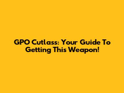 GPO Cutlass: Your Guide To Getting This Weapon!