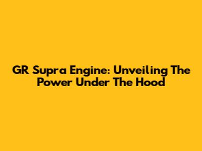 GR Supra Engine: Unveiling The Power Under The Hood