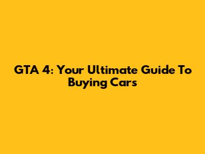 GTA 4: Your Ultimate Guide To Buying Cars