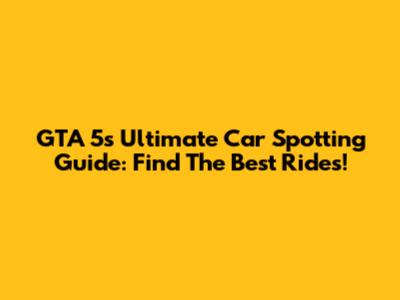 GTA 5's Ultimate Car Spotting Guide: Find The Best Rides!