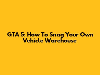 GTA 5: How To Snag Your Own Vehicle Warehouse