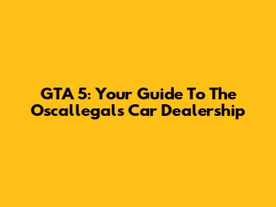 GTA 5: Your Guide To The Oscallegals Car Dealership