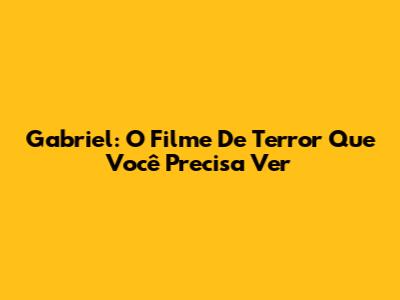 Gabriel: O Filme De Terror Que Você Precisa Ver