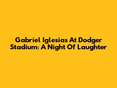 Gabriel Iglesias At Dodger Stadium: A Night Of Laughter