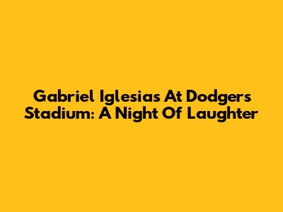Gabriel Iglesias At Dodgers Stadium: A Night Of Laughter