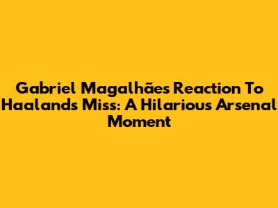 Gabriel Magalhães' Reaction To Haaland's Miss: A Hilarious Arsenal Moment