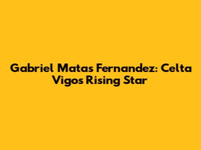 Gabriel Matas Fernandez: Celta Vigo's Rising Star