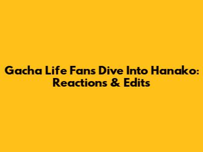 Gacha Life Fans Dive Into Hanako: Reactions & Edits