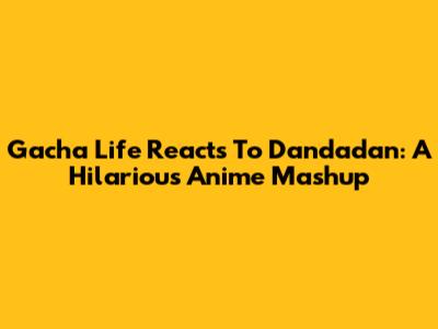 Gacha Life Reacts To Dandadan: A Hilarious Anime Mashup