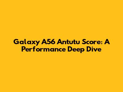 Galaxy A56 Antutu Score: A Performance Deep Dive