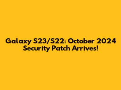Galaxy S23/S22: October 2024 Security Patch Arrives!