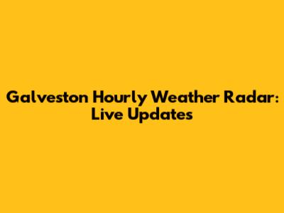 Galveston Hourly Weather Radar: Live Updates