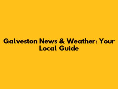 Galveston News & Weather: Your Local Guide