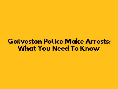 Galveston Police Make Arrests: What You Need To Know