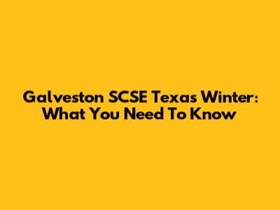 Galveston SCSE Texas Winter: What You Need To Know