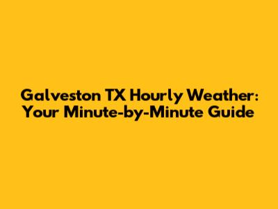 Galveston TX Hourly Weather: Your Minute-by-Minute Guide