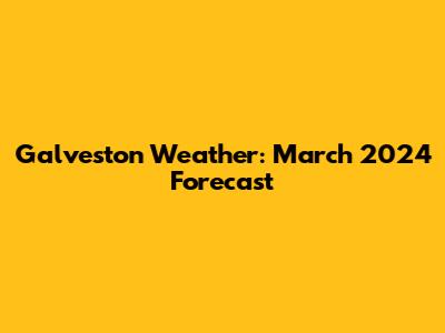 Galveston Weather: March 2024 Forecast
