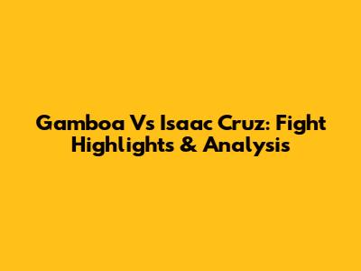 Gamboa Vs Isaac Cruz: Fight Highlights & Analysis