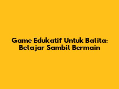 Game Edukatif Untuk Balita: Belajar Sambil Bermain