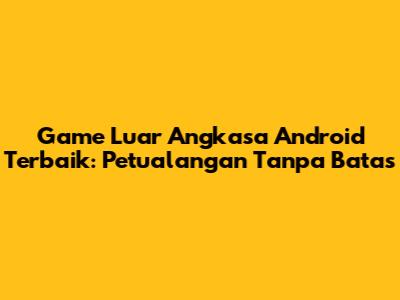 Game Luar Angkasa Android Terbaik: Petualangan Tanpa Batas