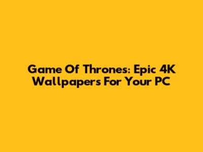 Game Of Thrones: Epic 4K Wallpapers For Your PC