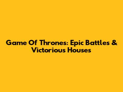 Game Of Thrones: Epic Battles & Victorious Houses
