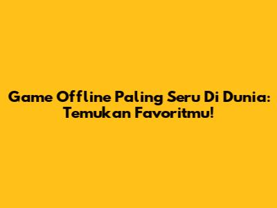 Game Offline Paling Seru Di Dunia: Temukan Favoritmu!