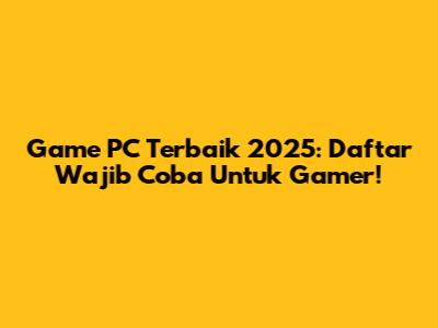 Game PC Terbaik 2025: Daftar Wajib Coba Untuk Gamer!