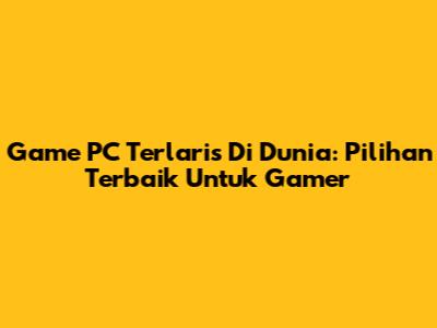 Game PC Terlaris Di Dunia: Pilihan Terbaik Untuk Gamer