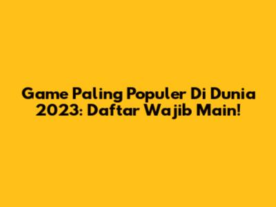 Game Paling Populer Di Dunia 2023: Daftar Wajib Main!