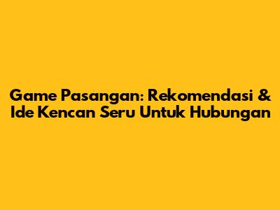 Game Pasangan: Rekomendasi & Ide Kencan Seru Untuk Hubungan