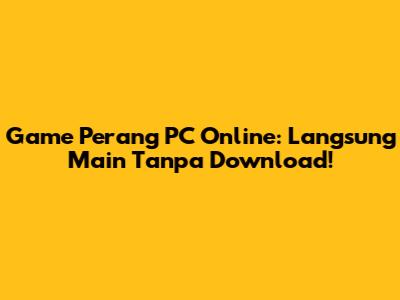 Game Perang PC Online: Langsung Main Tanpa Download!