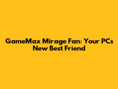 GameMax Mirage Fan: Your PC's New Best Friend